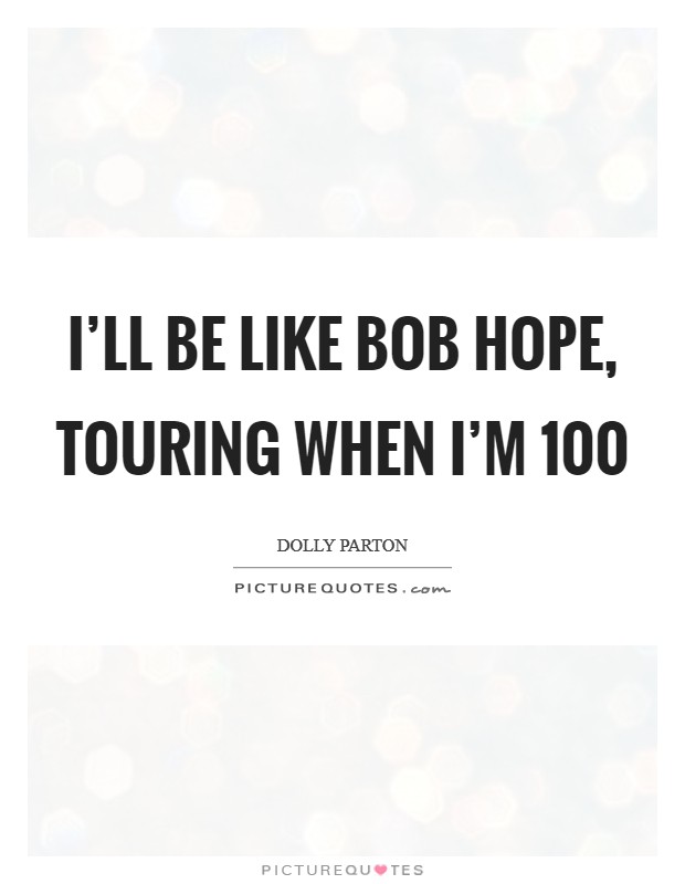 I'll be like Bob Hope, touring when I'm 100 Picture Quote #1