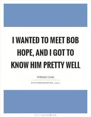 I wanted to meet Bob Hope, and I got to know him pretty well Picture Quote #1