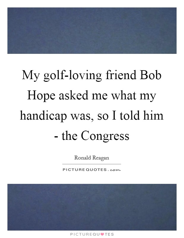 My golf-loving friend Bob Hope asked me what my handicap was, so I told him - the Congress Picture Quote #1