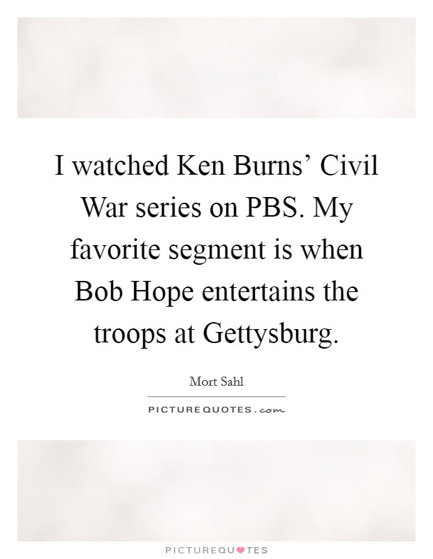 I watched Ken Burns' Civil War series on PBS. My favorite segment is when Bob Hope entertains the troops at Gettysburg. Picture Quote #1
