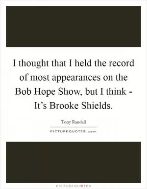 I thought that I held the record of most appearances on the Bob Hope Show, but I think - It’s Brooke Shields Picture Quote #1