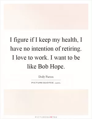 I figure if I keep my health, I have no intention of retiring. I love to work. I want to be like Bob Hope Picture Quote #1