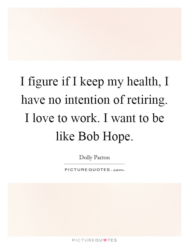 I figure if I keep my health, I have no intention of retiring. I love to work. I want to be like Bob Hope. Picture Quote #1