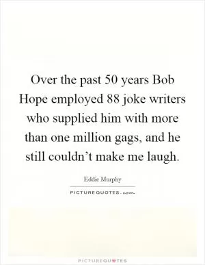 Over the past 50 years Bob Hope employed 88 joke writers who supplied him with more than one million gags, and he still couldn’t make me laugh Picture Quote #1