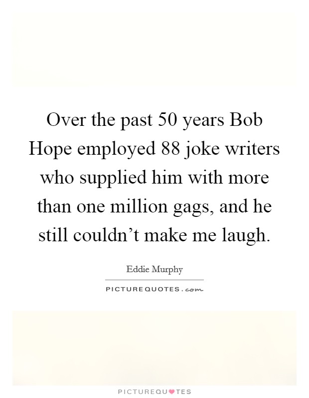 Over the past 50 years Bob Hope employed 88 joke writers who supplied him with more than one million gags, and he still couldn't make me laugh. Picture Quote #1