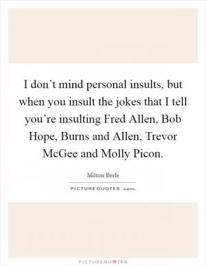 I don’t mind personal insults, but when you insult the jokes that I tell you’re insulting Fred Allen, Bob Hope, Burns and Allen, Trevor McGee and Molly Picon Picture Quote #1