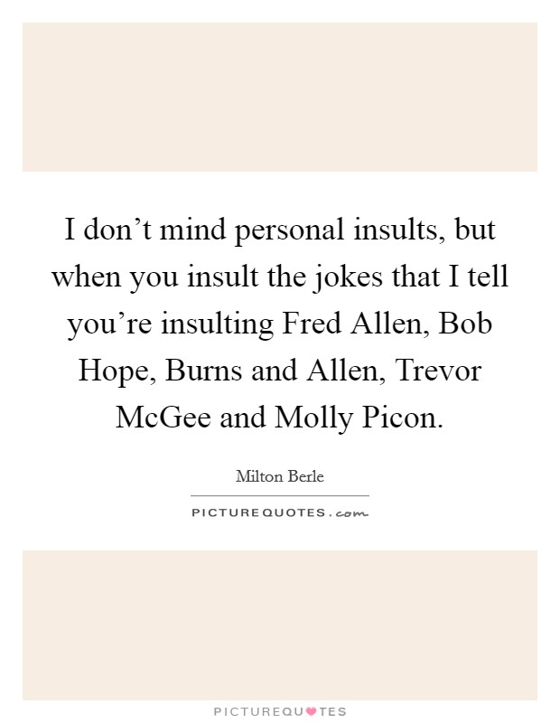 I don't mind personal insults, but when you insult the jokes that I tell you're insulting Fred Allen, Bob Hope, Burns and Allen, Trevor McGee and Molly Picon. Picture Quote #1