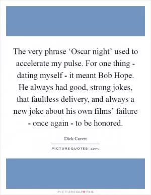 The very phrase ‘Oscar night’ used to accelerate my pulse. For one thing - dating myself - it meant Bob Hope. He always had good, strong jokes, that faultless delivery, and always a new joke about his own films’ failure - once again - to be honored Picture Quote #1