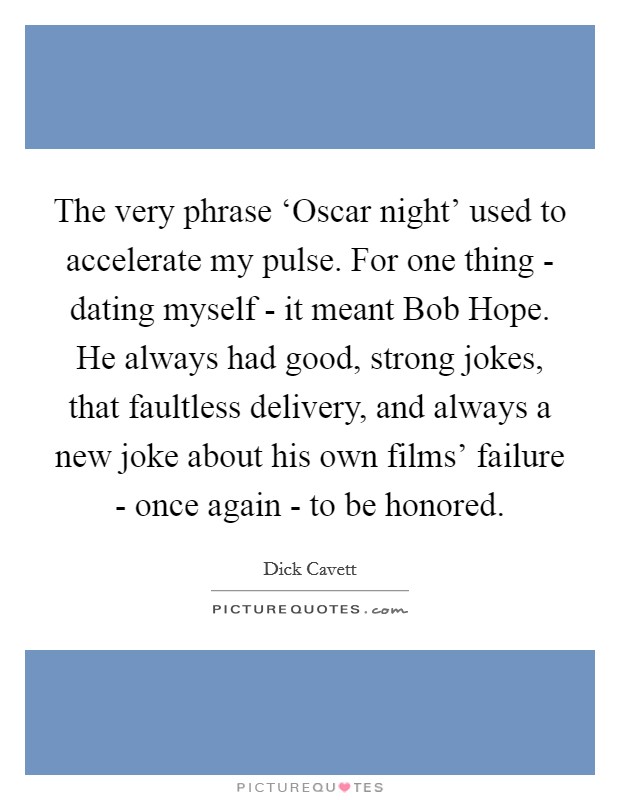 The very phrase ‘Oscar night' used to accelerate my pulse. For one thing - dating myself - it meant Bob Hope. He always had good, strong jokes, that faultless delivery, and always a new joke about his own films' failure - once again - to be honored. Picture Quote #1