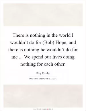 There is nothing in the world I wouldn’t do for (Bob) Hope, and there is nothing he wouldn’t do for me ... We spend our lives doing nothing for each other Picture Quote #1