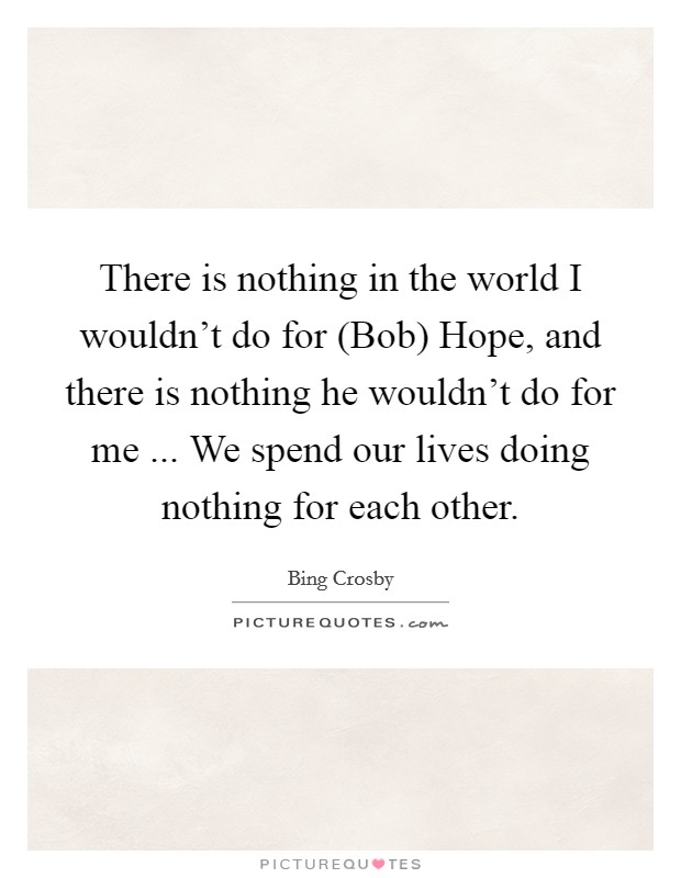 There is nothing in the world I wouldn't do for (Bob) Hope, and there is nothing he wouldn't do for me ... We spend our lives doing nothing for each other. Picture Quote #1
