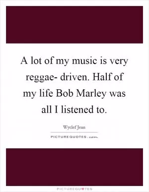 A lot of my music is very reggae- driven. Half of my life Bob Marley was all I listened to Picture Quote #1
