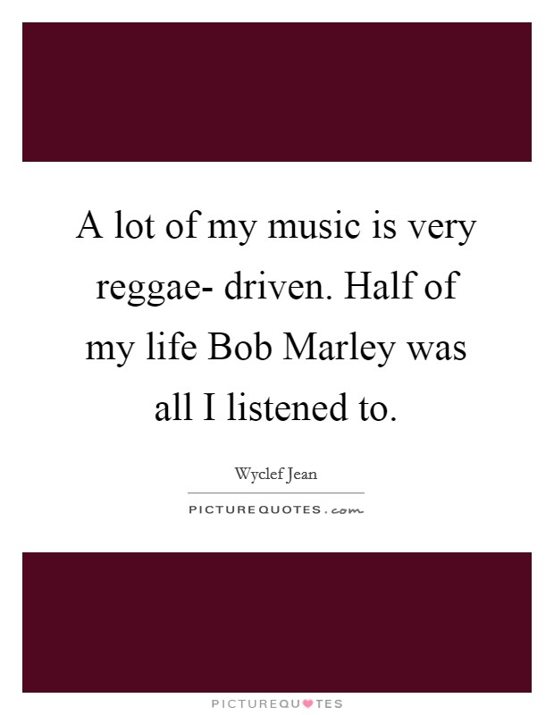 A lot of my music is very reggae- driven. Half of my life Bob Marley was all I listened to. Picture Quote #1