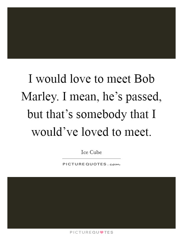 I would love to meet Bob Marley. I mean, he's passed, but that's somebody that I would've loved to meet. Picture Quote #1