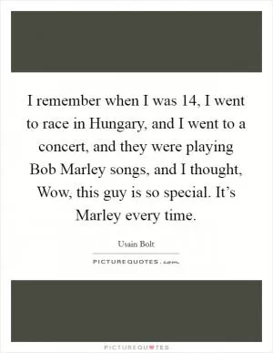 I remember when I was 14, I went to race in Hungary, and I went to a concert, and they were playing Bob Marley songs, and I thought, Wow, this guy is so special. It’s Marley every time Picture Quote #1