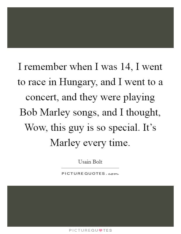 I remember when I was 14, I went to race in Hungary, and I went to a concert, and they were playing Bob Marley songs, and I thought, Wow, this guy is so special. It's Marley every time. Picture Quote #1