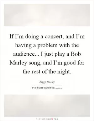 If I’m doing a concert, and I’m having a problem with the audience... I just play a Bob Marley song, and I’m good for the rest of the night Picture Quote #1