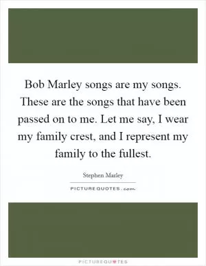 Bob Marley songs are my songs. These are the songs that have been passed on to me. Let me say, I wear my family crest, and I represent my family to the fullest Picture Quote #1