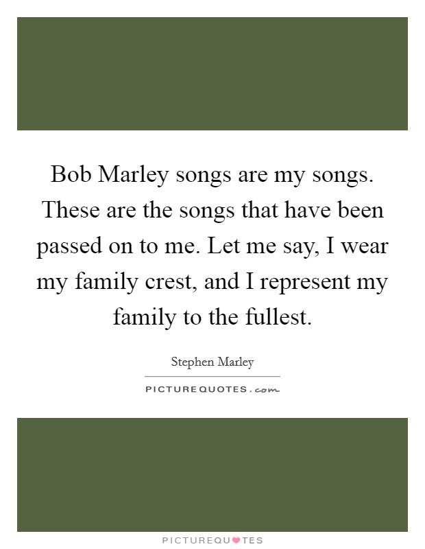 Bob Marley songs are my songs. These are the songs that have been passed on to me. Let me say, I wear my family crest, and I represent my family to the fullest. Picture Quote #1