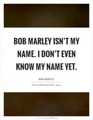 Bob Marley isn’t my name. I don’t even know my name yet Picture Quote #1