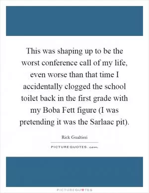This was shaping up to be the worst conference call of my life, even worse than that time I accidentally clogged the school toilet back in the first grade with my Boba Fett figure (I was pretending it was the Sarlaac pit) Picture Quote #1