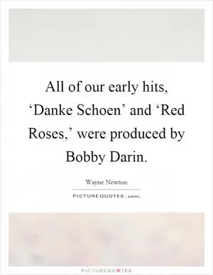 All of our early hits, ‘Danke Schoen’ and ‘Red Roses,’ were produced by Bobby Darin Picture Quote #1