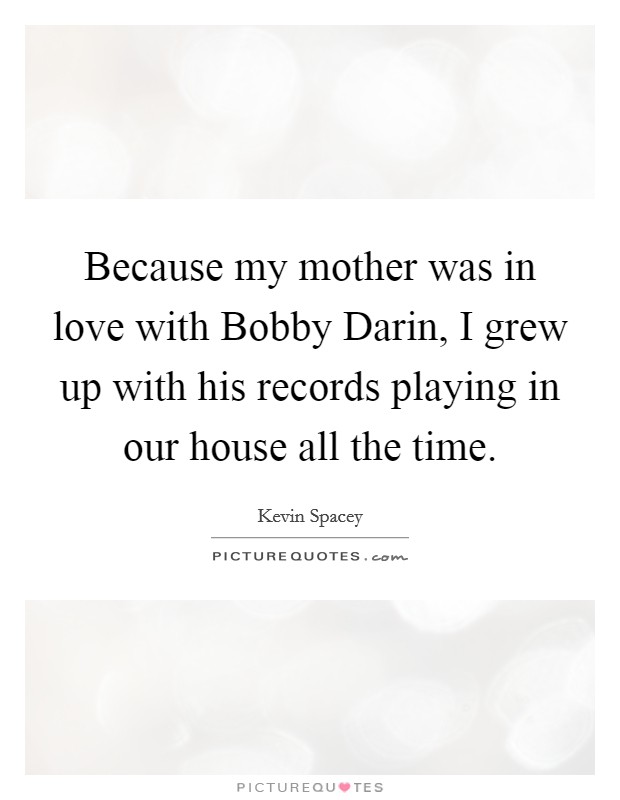 Because my mother was in love with Bobby Darin, I grew up with his records playing in our house all the time. Picture Quote #1
