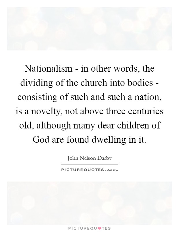 Nationalism - in other words, the dividing of the church into bodies - consisting of such and such a nation, is a novelty, not above three centuries old, although many dear children of God are found dwelling in it. Picture Quote #1