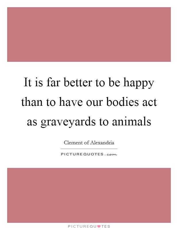 It is far better to be happy than to have our bodies act as graveyards to animals Picture Quote #1