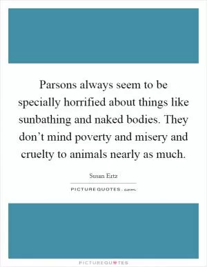 Parsons always seem to be specially horrified about things like sunbathing and naked bodies. They don’t mind poverty and misery and cruelty to animals nearly as much Picture Quote #1