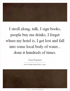 I stroll along, talk, I sign books, people buy me drinks, I forget where my hotel is, I get lost and fall into some local body of water... done it hundreds of times Picture Quote #1