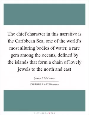 The chief character in this narrative is the Caribbean Sea, one of the world’s most alluring bodies of water, a rare gem among the oceans, defined by the islands that form a chain of lovely jewels to the north and east Picture Quote #1