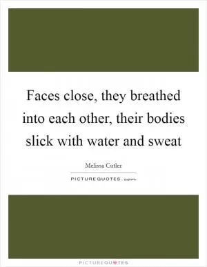 Faces close, they breathed into each other, their bodies slick with water and sweat Picture Quote #1