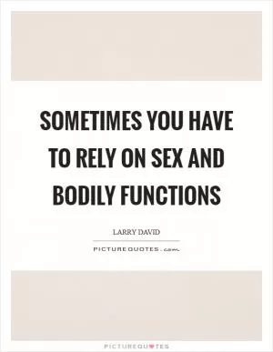Sometimes you have to rely on sex and bodily functions Picture Quote #1
