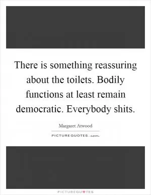There is something reassuring about the toilets. Bodily functions at least remain democratic. Everybody shits Picture Quote #1