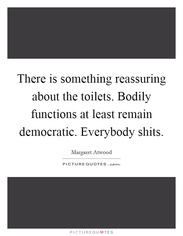 There is something reassuring about the toilets. Bodily functions at least remain democratic. Everybody shits. Picture Quote #1