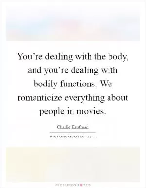 You’re dealing with the body, and you’re dealing with bodily functions. We romanticize everything about people in movies Picture Quote #1