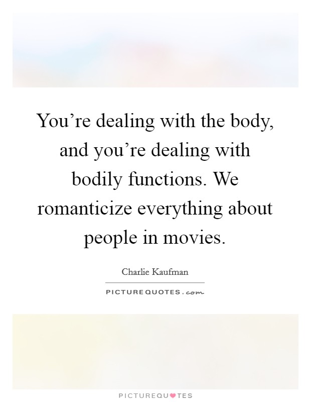 You're dealing with the body, and you're dealing with bodily functions. We romanticize everything about people in movies. Picture Quote #1