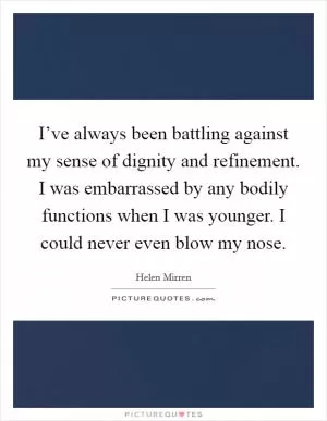I’ve always been battling against my sense of dignity and refinement. I was embarrassed by any bodily functions when I was younger. I could never even blow my nose Picture Quote #1