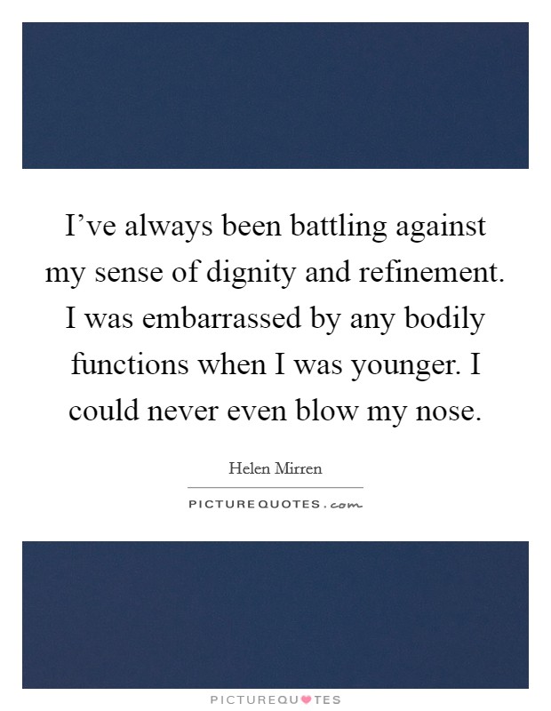 I've always been battling against my sense of dignity and refinement. I was embarrassed by any bodily functions when I was younger. I could never even blow my nose. Picture Quote #1
