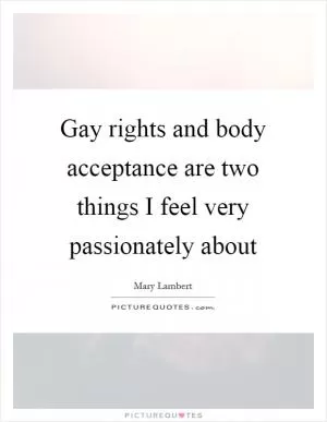Gay rights and body acceptance are two things I feel very passionately about Picture Quote #1