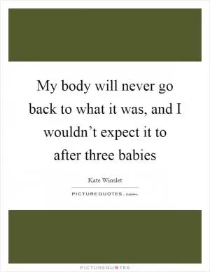 My body will never go back to what it was, and I wouldn’t expect it to after three babies Picture Quote #1
