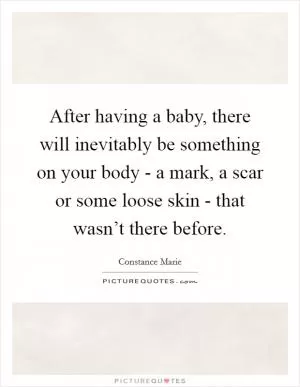 After having a baby, there will inevitably be something on your body - a mark, a scar or some loose skin - that wasn’t there before Picture Quote #1