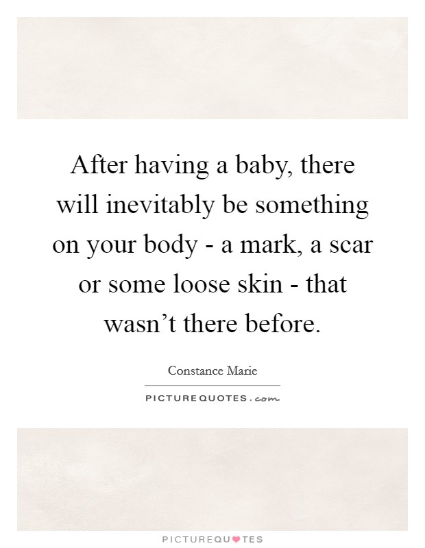 After having a baby, there will inevitably be something on your body - a mark, a scar or some loose skin - that wasn't there before. Picture Quote #1