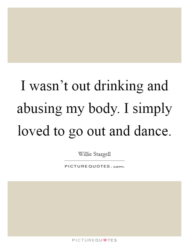 I wasn't out drinking and abusing my body. I simply loved to go out and dance. Picture Quote #1