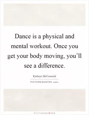 Dance is a physical and mental workout. Once you get your body moving, you’ll see a difference Picture Quote #1