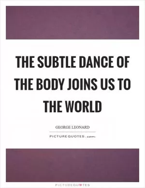 The subtle dance of the body joins us to the world Picture Quote #1