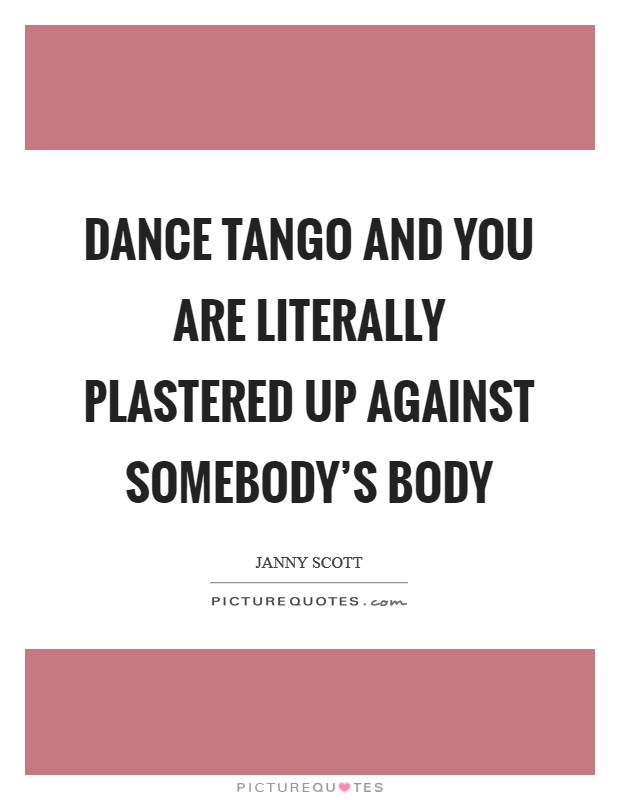 Dance tango and you are literally plastered up against somebody's body Picture Quote #1
