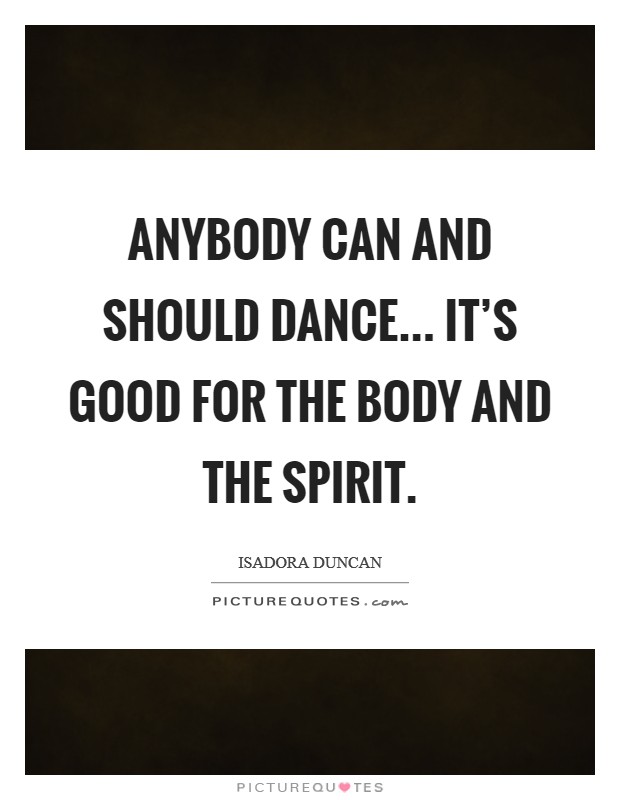 Anybody can and should dance... It's good for the body and the spirit. Picture Quote #1