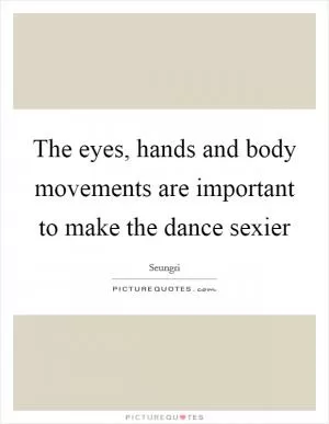 The eyes, hands and body movements are important to make the dance sexier Picture Quote #1